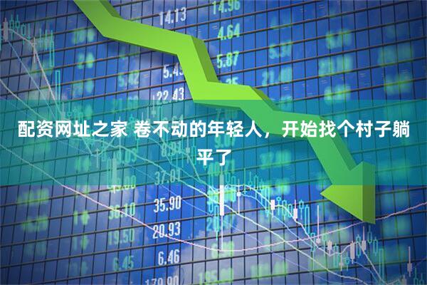 配资网址之家 卷不动的年轻人，开始找个村子躺平了