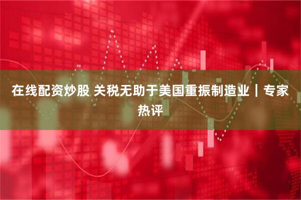 在线配资炒股 关税无助于美国重振制造业｜专家热评