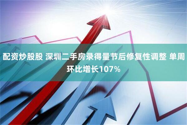 配资炒股股 深圳二手房录得量节后修复性调整 单周环比增长107%