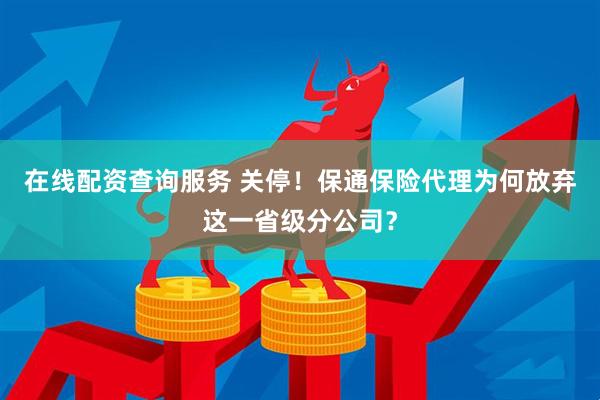 在线配资查询服务 关停！保通保险代理为何放弃这一省级分公司？