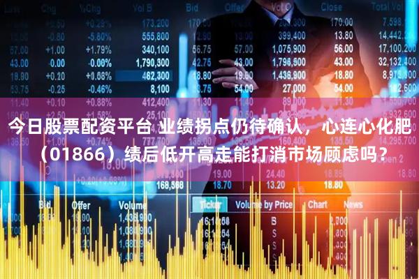 今日股票配资平台 业绩拐点仍待确认，心连心化肥（01866）绩后低开高走能打消市场顾虑吗？