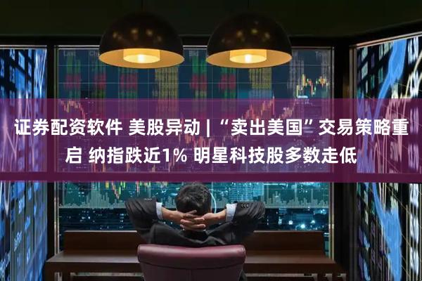 证券配资软件 美股异动 | “卖出美国”交易策略重启 纳指跌近1% 明星科技股多数走低