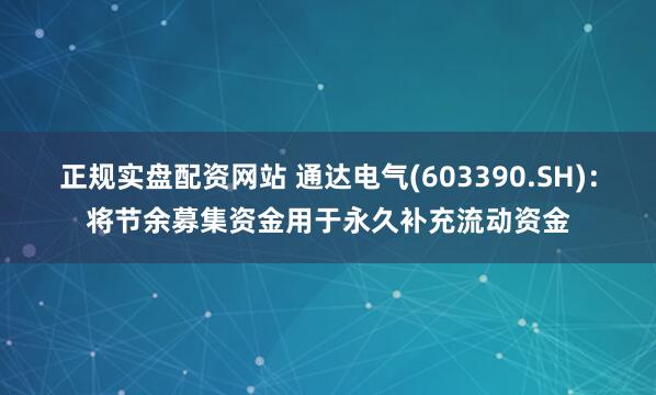 正规实盘配资网站 通达电气(603390.SH)：将节余募集资金用于永久补充流动资金