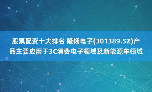 股票配资十大排名 隆扬电子(301389.SZ)产品主要应用于3C消费电子领域及新能源车领域