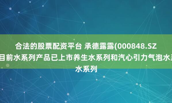 合法的股票配资平台 承德露露(000848.SZ):目前水系列产品已上市养生水系列和汽心引力气泡水系列