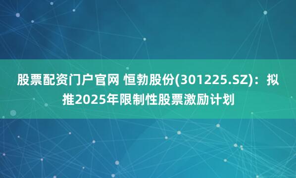 股票配资门户官网 恒勃股份(301225.SZ):拟推2025年限制性股票激励计划