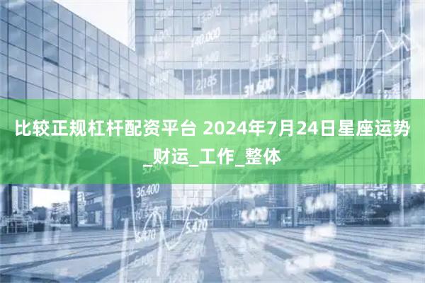 比较正规杠杆配资平台 2024年7月24日星座运势_财运_工作_整体