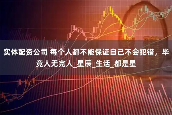 实体配资公司 每个人都不能保证自己不会犯错,毕竟人无完人_星辰_生活_都是星