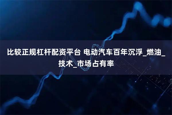 比较正规杠杆配资平台 电动汽车百年沉浮_燃油_技术_市场占有率
