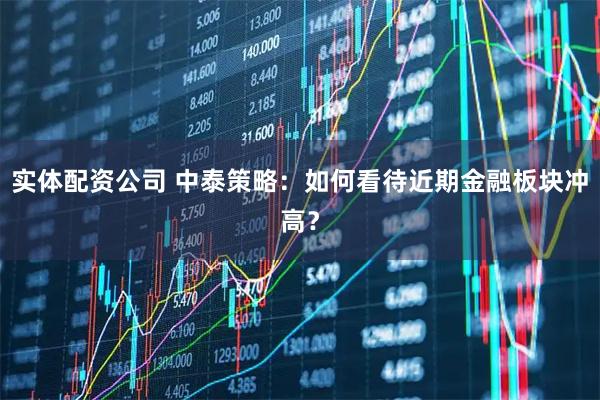 实体配资公司 中泰策略:如何看待近期金融板块冲高?