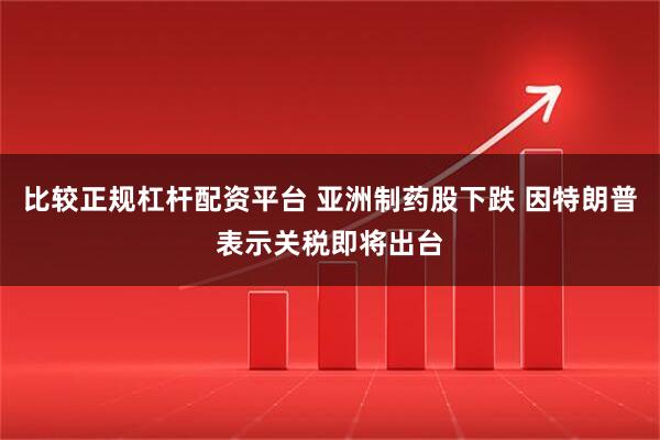 比较正规杠杆配资平台 亚洲制药股下跌 因特朗普表示关税即将出台