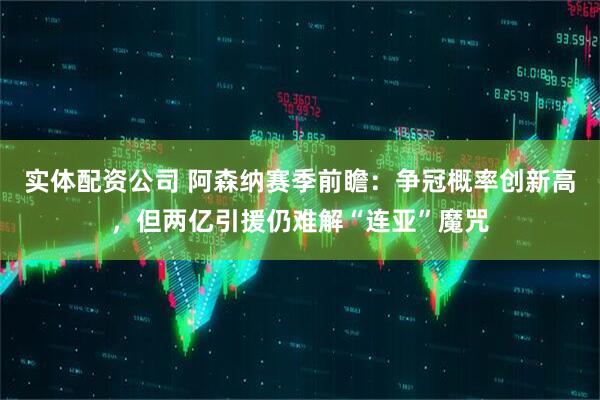 实体配资公司 阿森纳赛季前瞻:争冠概率创新高,但两亿引援仍难解“连亚”魔咒