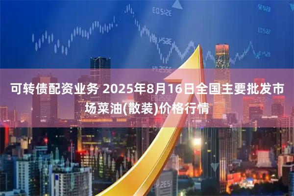 可转债配资业务 2025年8月16日全国主要批发市场菜油(散装)价格行情