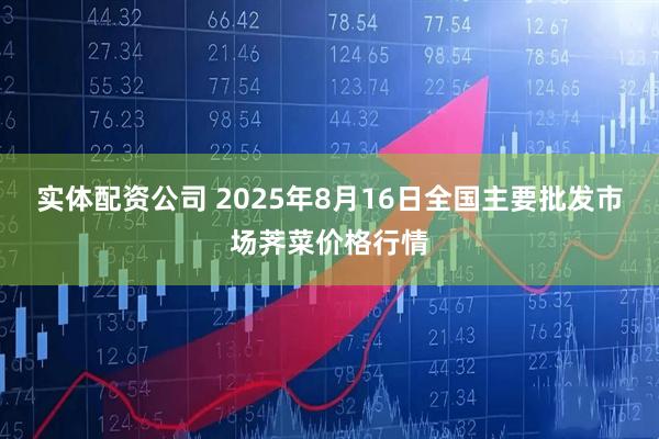 实体配资公司 2025年8月16日全国主要批发市场荠菜价格行情