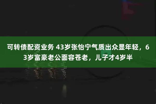 可转债配资业务 43岁张怡宁气质出众显年轻,63岁富豪老公面容苍老,儿子才4岁半