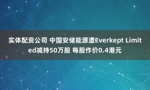 实体配资公司 中国安储能源遭Everkept Limited减持50万股 每股作价0.4港元