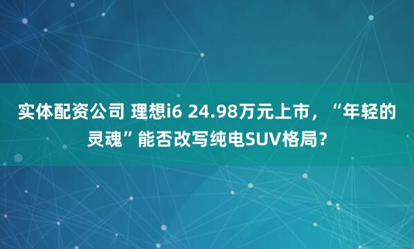 实体配资公司 理想i6 24.98万元上市,“年轻的灵魂”能否改写纯电SUV格局?