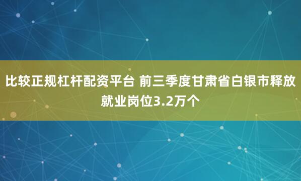 比较正规杠杆配资平台 前三季度甘肃省白银市释放就业岗位3.2万个