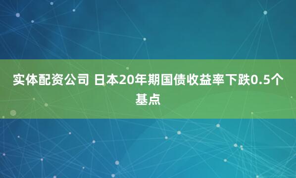 实体配资公司 日本20年期国债收益率下跌0.5个基点