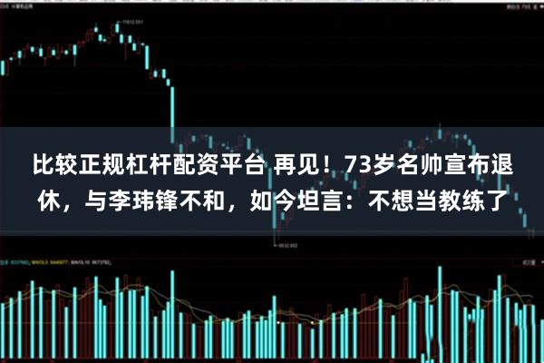 比较正规杠杆配资平台 再见!73岁名帅宣布退休,与李玮锋不和,如今坦言:不想当教练了